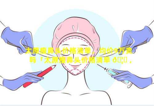 太原瘦鼻头价格清单，均价9万贵吗「太原瘦鼻头价格清单 🦁 ,均价 🌺 9万贵吗」